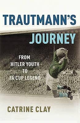 Trautmann's Journey: From Hitler Youth to Fa Cup Legend by Catrine Clay, Catrine Clay