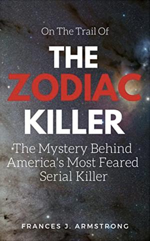 The Zodiac Killer: The Mystery Behind America's Most Feared Serial Killer by Frances J. Armstrong