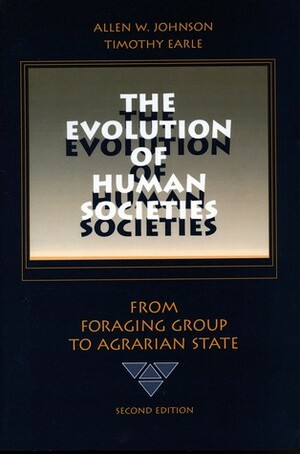 The Evolution of Human Societies: From Foraging Group to Agrarian State by Timothy Earle, Allen W. Johnson