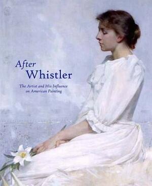 After Whistler: The Artist and His Influence on American Painting by Sylvia Yount, Lee Glazer, Robyn Asleson, Marc Simpson, Linda Merrill, John Siewert, Lacey Taylor Jordan