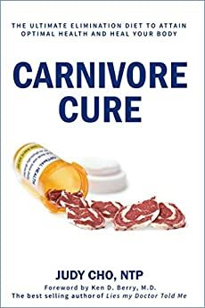 Carnivore Cure: The Ultimate Elimination Diet to Attain Optimal Health and Heal Your Body by Judy Cho, Ken Berry