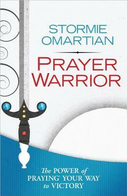 Prayer Warrior: The Power of Praying Your Way to Victory by Stormie Omartian