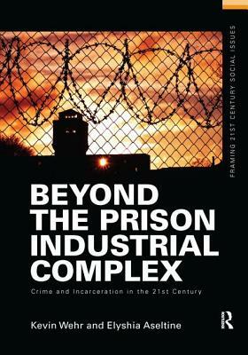 Beyond the Prison Industrial Complex: Crime and Incarceration in the 21st Century by Kevin Wehr, Elyshia Aseltine