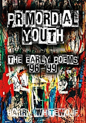 PRIMORDIAL YOUTH - The Early Poems: '96 - '99 by Harry Whitewolf