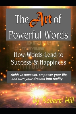The Art of Powerful Words: How Words Lead to Success & Happiness: Achieve success, empower your life, and turn your dreams into reality by Robert Hill