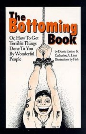 The Bottoming Book: How to Get Terrible Things Done to You by Wonderful People by Dossie Easton