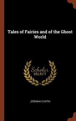 Tales of Fairies and of the Ghost World by Jeremiah Curtin