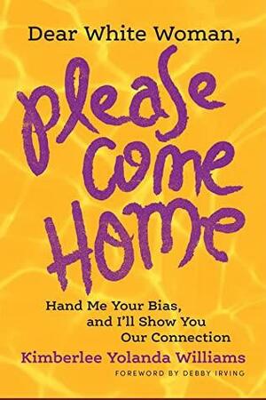 Dear White Woman, Please Come Home: Hand Me Your Bias, and I'll Show You Our Connection by Kimberlee Yolanda Williams, Debby Irving