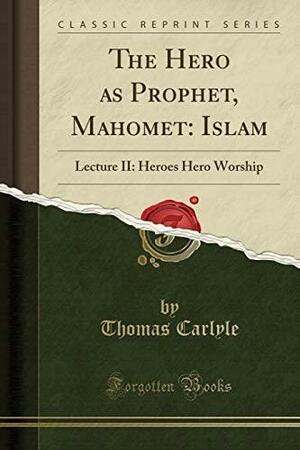 The Hero as Prophet, Mahomet: Islam: Lecture II: Heroes Hero Worship by Thomas Carlyle