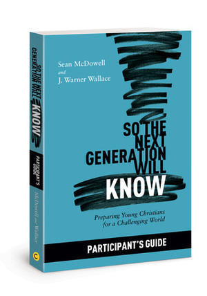 So the Next Generation Will Know Participant's Guide: Preparing Young Christians for a Challenging World by Sean McDowell, J. Warner Wallace