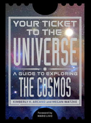 Your Ticket to the Universe: A Guide to Exploring the Cosmos by Kimberly K. Arcand, Megan Watzke, Mario Livio