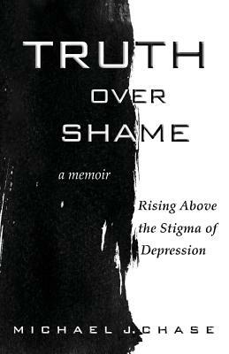 Truth Over Shame: Rising Above the Stigma of Depression by Michael J. Chase