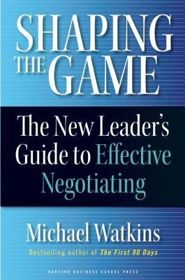 Shaping the Game: The New Leader's Guide to Effective Negotiating by Michael Watkins
