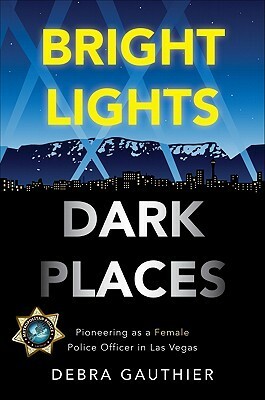 Bright Lights, Dark Places: Pioneering as a Female Police Officer in Las Vegas by Debra Gauthier