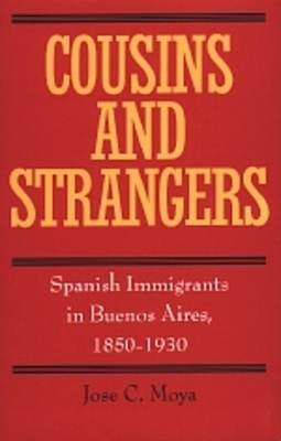 Cousins and Strangers: Spanish Immigrants in Buenos Aires, 1850-1930 by José C. Moya