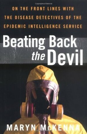Beating Back the Devil: On the Front Lines with the Disease Detectives of the Epidemic Intelligence Service by Maryn McKenna