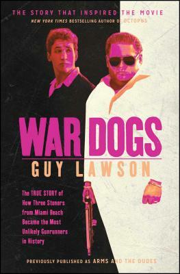 War Dogs: The True Story of How Three Stoners from Miami Beach Became the Most Unlikely Gunrunners in History by Guy Lawson