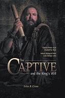 The Captive and the King's Will: Simon Peter was Bound by Fear. What Changed Him Can Change You. by John R. Cross