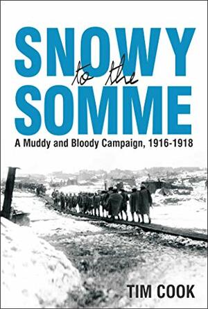 Snowy to the Somme; A Muddy and Bloody Campaign, 1916-1918 by Tim Cook