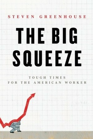 The Big Squeeze: Tough Times for the American Worker by Steven Greenhouse