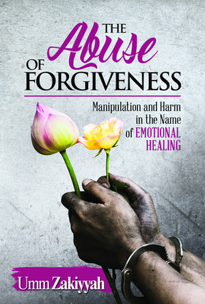 The Abuse of Forgiveness: Manipulation and Harm in the Name of Emotional Healing by Umm Zakiyyah