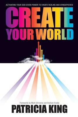 Create Your World: Activating your God-given power to create realms and atmospheres by Patricia King