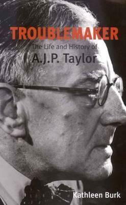 Troublemaker: The Life and History of A.J.P Taylor by Kathleen Burk