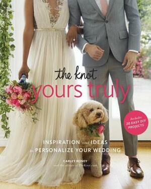 The Knot Yours Truly: Inspiration and Ideas to Personalize Your Wedding by Carley Roney, Editors of the Knot