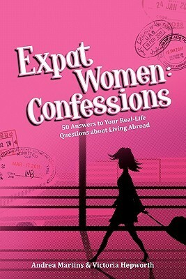 Expat Women: Confessions - 50 Answers to Your Real-Life Questions about Living Abroad by Andrea Martins, Robin Pascoe, Victoria Hepworth