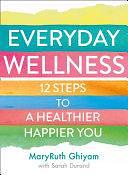 Everyday Wellness: 12 steps to a healthier, happier you by MaryRuth Ghiyam