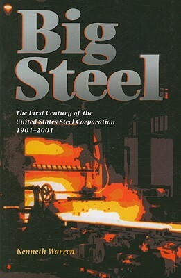 Big Steel: The First Century of the United States Steel Corporation 1901-2001 by Kenneth Warren