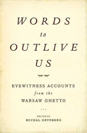 Words to Outlive Us: Eyewitness Accounts from the Warsaw Ghetto by Michal Grynberg