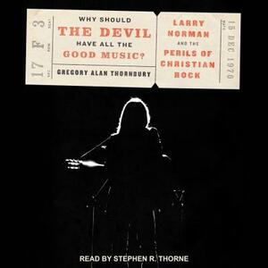 Why Should the Devil Have All the Good Music?: Larry Norman and the Perils of Christian Rock by Gregory Alan Thornbury