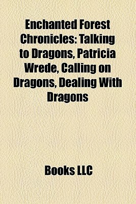 Enchanted Forest Chronicles: Talking to Dragons, Patricia Wrede, Calling on Dragons, Dealing With Dragons by Books LLC