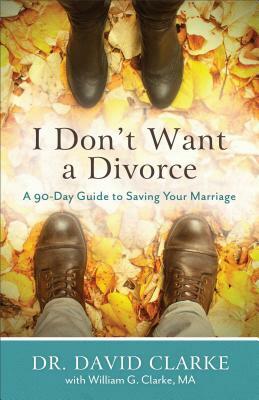 I Don't Want a Divorce: A 90 Day Guide to Saving Your Marriage by David Clarke, William G. Clarke