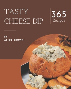 365 Tasty Cheese Dip Recipes: Best-ever Cheese Dip Cookbook for Beginners by Alice Brown