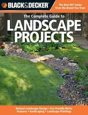 The Complete Guide to Landscape Projects: Natural Landscape Design, Eco-friendly Water Features, Hardscaping, Landscape Plantings by Black &amp; Decker, Kristen Hampshire