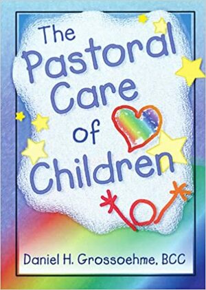 The Pastoral Care of Children by Daniel H. Grossoehme