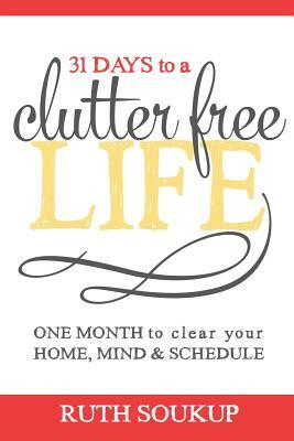 31 Days To A Clutter Free Life: One Month to Clear Your Home, Mind & Schedule by Ruth Soukup