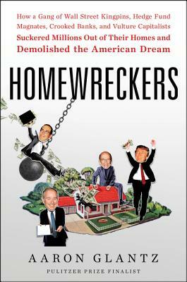 Homewreckers: How a Gang of Wall Street Kingpins, Hedge Fund Magnates, Crooked Banks, and Vulture Capitalists Suckered Millions Out by Aaron Glantz