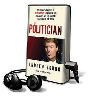 The Politician: An Insider's Account of John Edwards's Pursuit of the Presidency and the Scandal That Brought Him Down by Andrew Young