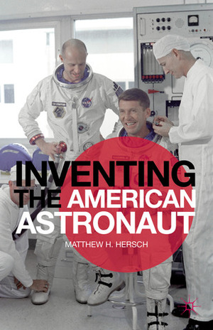 Inventing the American Astronaut by Matthew H. Hersch