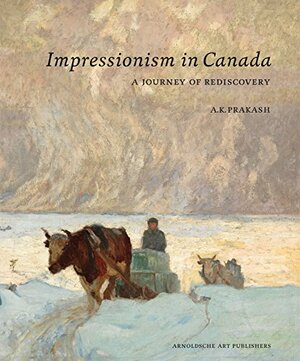 Impressionism in Canada: A Journey of Rediscovery by A.K. Prakash