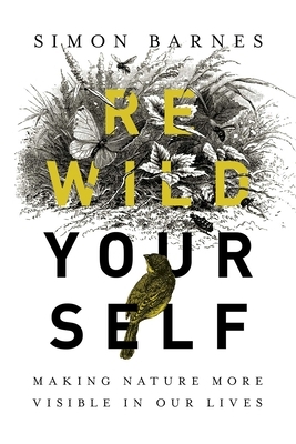 Rewild Yourself: Making Nature More Visible in Our Lives by Simon Barnes