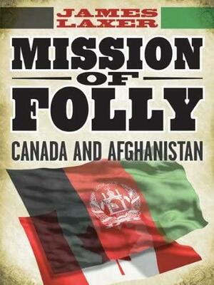 Mission of Folly: Canada and Afghanistan by James Laxer