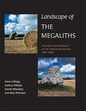 Landscape of the Megaliths: Excavation and Fieldwork on the Avebury Monuments, 1997-2003 by Mark Gillings, Joshua Pollard, Rick Peterson