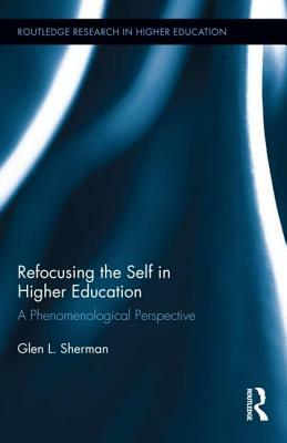 Refocusing the Self in Higher Education: A Phenomenological Perspective by Glen Sherman