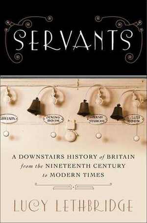 Servants: A Downstairs History of Britain from the Nineteenth-Century to Modern Times by Lucy Lethbridge