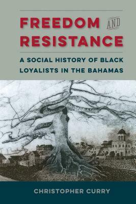 Freedom and Resistance: A Social History of Black Loyalists in the Bahamas by Christopher Curry