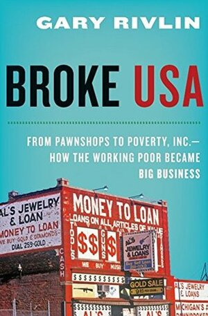 Broke, USA: From Pawnshops to Poverty, Inc. - How the Working Poor Became Big Business by Gary Rivlin